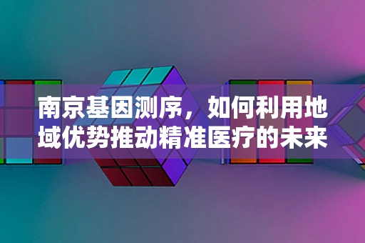 南京基因测序，如何利用地域优势推动精准医疗的未来？