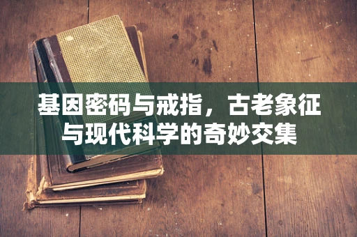 基因密码与戒指，古老象征与现代科学的奇妙交集