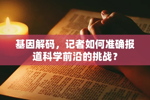 基因解码，记者如何准确报道科学前沿的挑战？