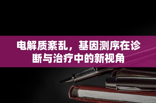 电解质紊乱，基因测序在诊断与治疗中的新视角