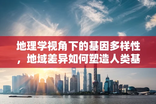 地理学视角下的基因多样性，地域差异如何塑造人类基因图谱？