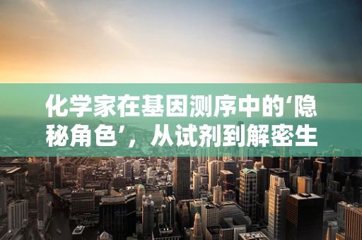 化学家在基因测序中的‘隐秘角色’，从试剂到解密生命的钥匙