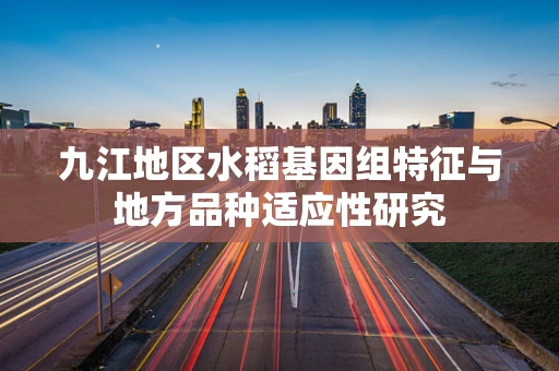 九江地区水稻基因组特征与地方品种适应性研究