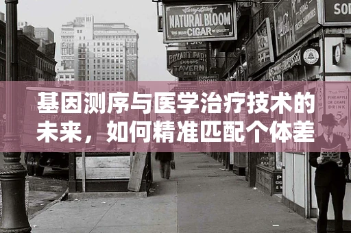 基因测序与医学治疗技术的未来，如何精准匹配个体差异？