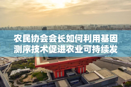 农民协会会长如何利用基因测序技术促进农业可持续发展？