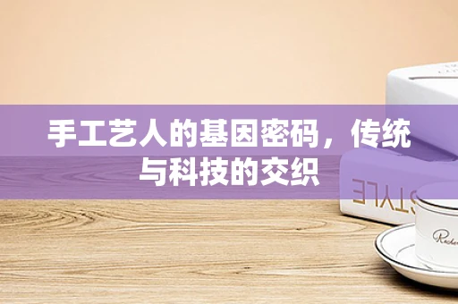 手工艺人的基因密码，传统与科技的交织