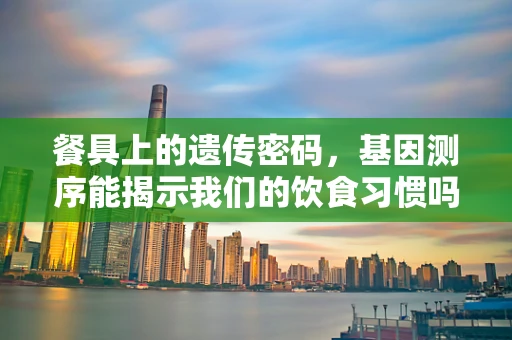 餐具上的遗传密码，基因测序能揭示我们的饮食习惯吗？