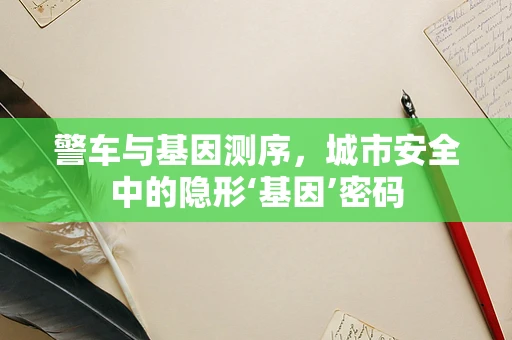 警车与基因测序，城市安全中的隐形‘基因’密码