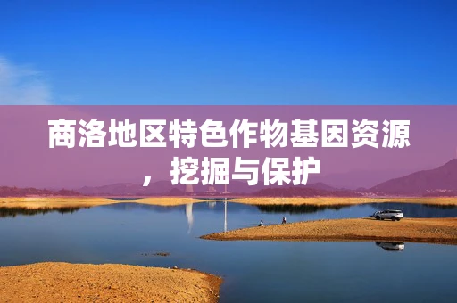 商洛地区特色作物基因资源，挖掘与保护