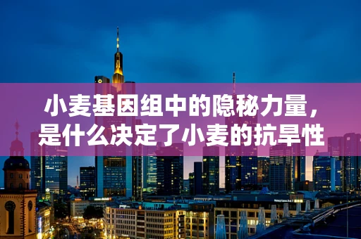 小麦基因组中的隐秘力量，是什么决定了小麦的抗旱性？