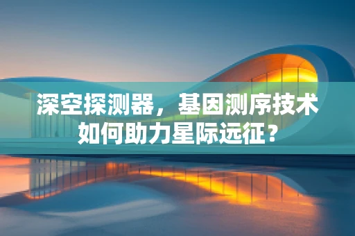 深空探测器，基因测序技术如何助力星际远征？