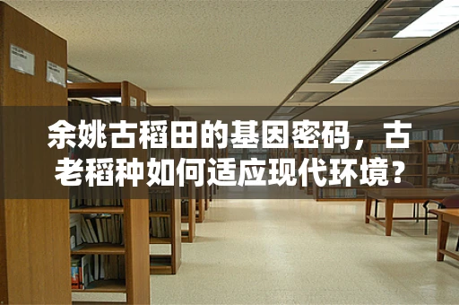 余姚古稻田的基因密码，古老稻种如何适应现代环境？
