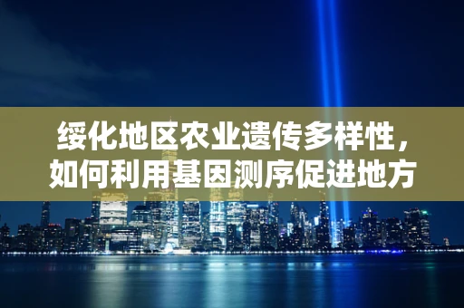 绥化地区农业遗传多样性，如何利用基因测序促进地方特色作物保护与改良？