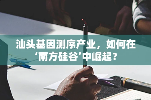 汕头基因测序产业，如何在‘南方硅谷’中崛起？