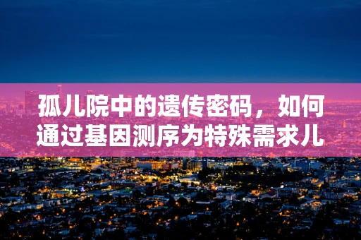 孤儿院中的遗传密码，如何通过基因测序为特殊需求儿童提供个性化支持？