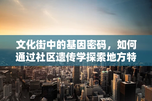 文化街中的基因密码，如何通过社区遗传学探索地方特色？