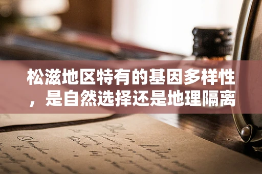 松滋地区特有的基因多样性，是自然选择还是地理隔离的杰作？