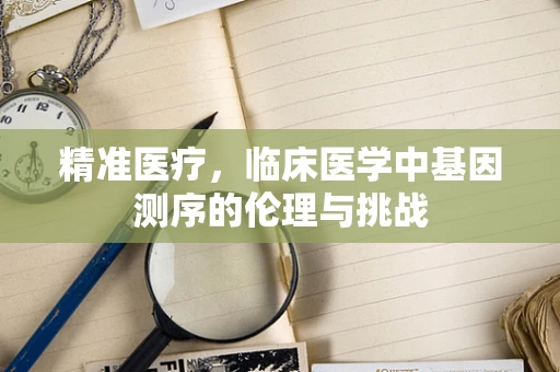 精准医疗，临床医学中基因测序的伦理与挑战