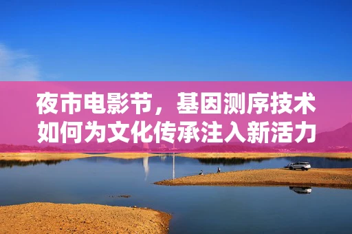 夜市电影节，基因测序技术如何为文化传承注入新活力？