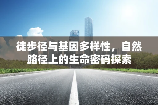 徒步径与基因多样性，自然路径上的生命密码探索