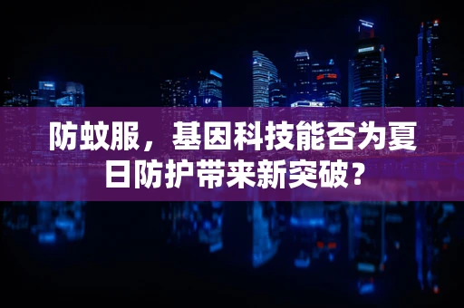 防蚊服，基因科技能否为夏日防护带来新突破？