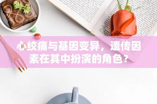 心绞痛与基因变异，遗传因素在其中扮演的角色？