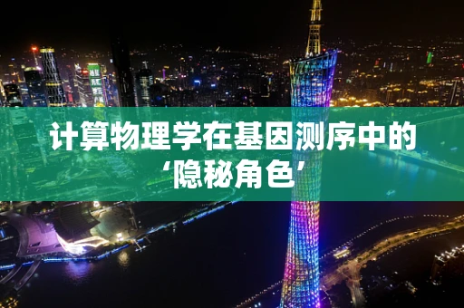 计算物理学在基因测序中的‘隐秘角色’
