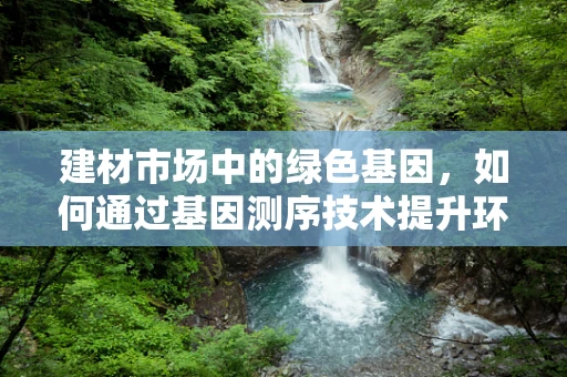 建材市场中的绿色基因，如何通过基因测序技术提升环保建材的研发？