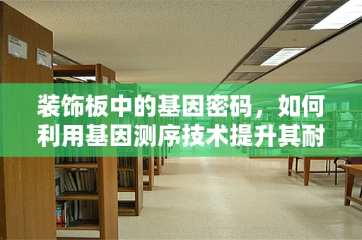 装饰板中的基因密码，如何利用基因测序技术提升其耐用性与环保性？