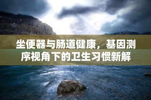 坐便器与肠道健康，基因测序视角下的卫生习惯新解