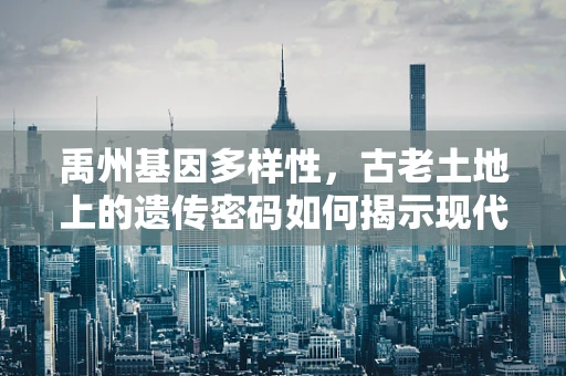 禹州基因多样性，古老土地上的遗传密码如何揭示现代健康之谜？