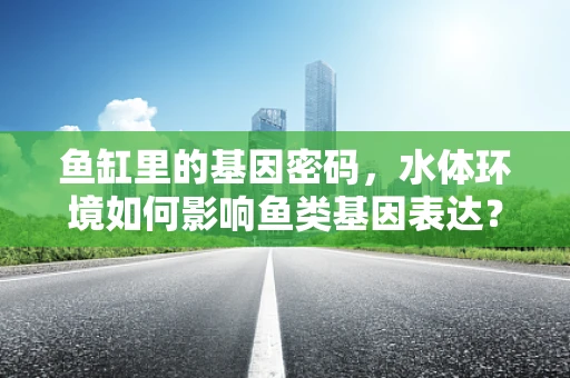 鱼缸里的基因密码，水体环境如何影响鱼类基因表达？