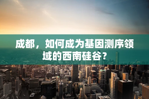 成都，如何成为基因测序领域的西南硅谷？