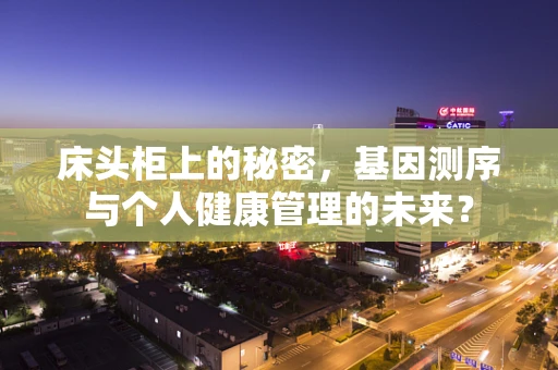 床头柜上的秘密，基因测序与个人健康管理的未来？