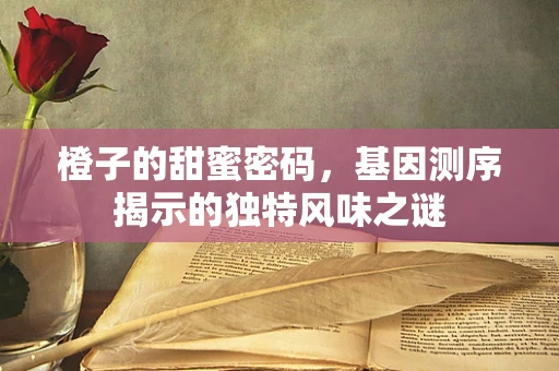 橙子的甜蜜密码，基因测序揭示的独特风味之谜