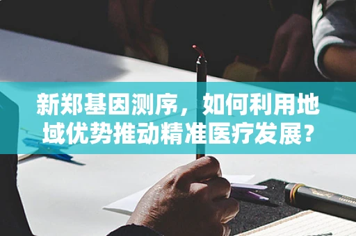 新郑基因测序，如何利用地域优势推动精准医疗发展？
