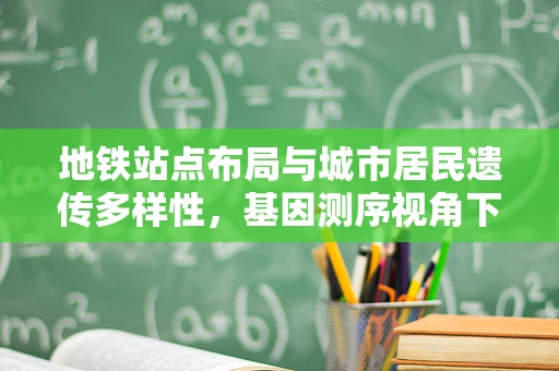 地铁站点布局与城市居民遗传多样性，基因测序视角下的城市规划新思考