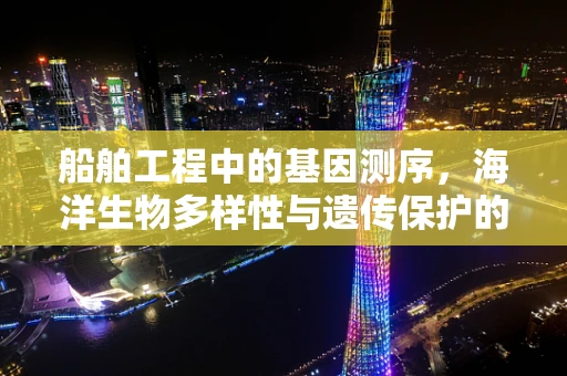 船舶工程中的基因测序，海洋生物多样性与遗传保护的桥梁？