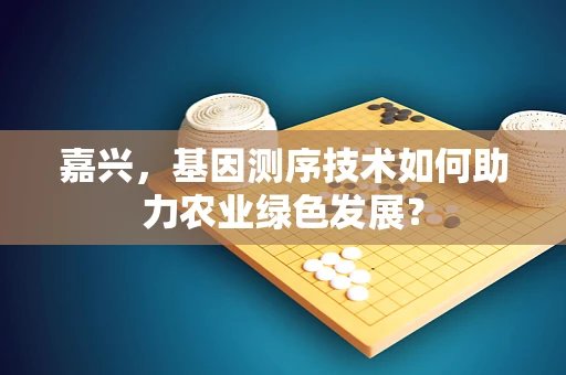 嘉兴，基因测序技术如何助力农业绿色发展？