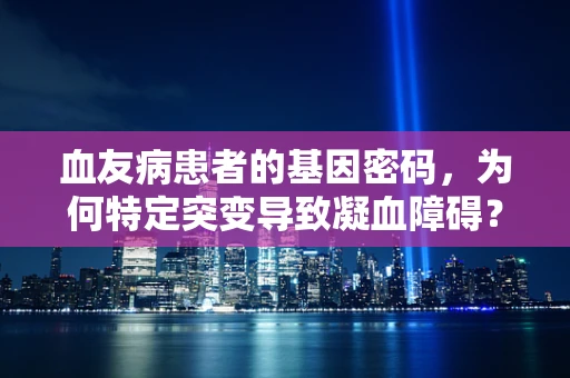 血友病患者的基因密码，为何特定突变导致凝血障碍？