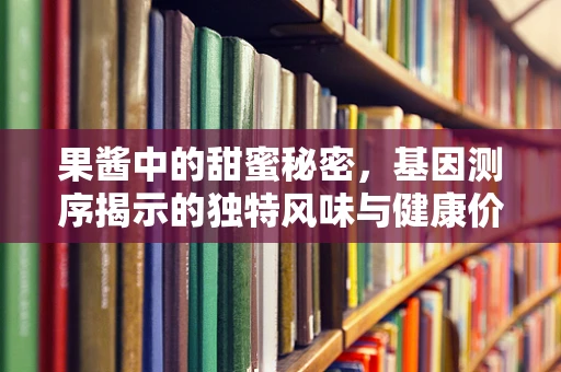 果酱中的甜蜜秘密，基因测序揭示的独特风味与健康价值