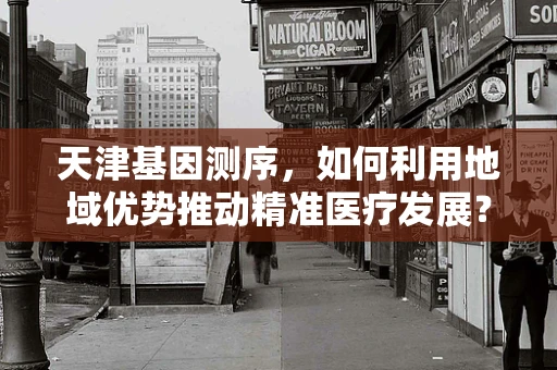 天津基因测序，如何利用地域优势推动精准医疗发展？