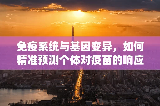 免疫系统与基因变异，如何精准预测个体对疫苗的响应？