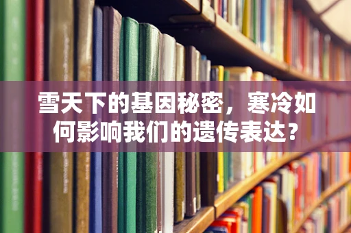 雪天下的基因秘密，寒冷如何影响我们的遗传表达？