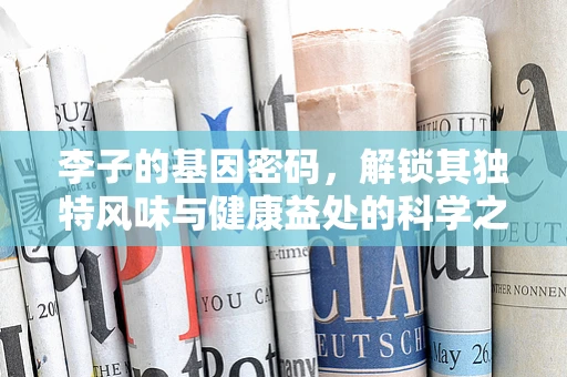 李子的基因密码，解锁其独特风味与健康益处的科学之问