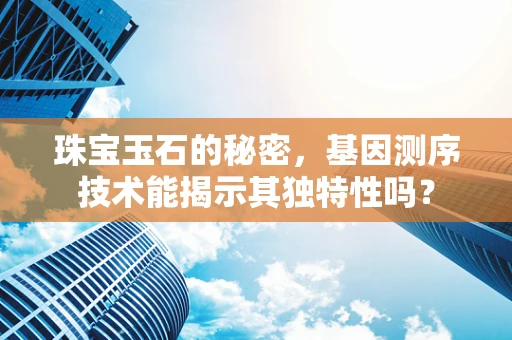 珠宝玉石的秘密，基因测序技术能揭示其独特性吗？