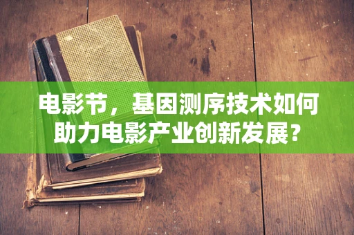 电影节，基因测序技术如何助力电影产业创新发展？