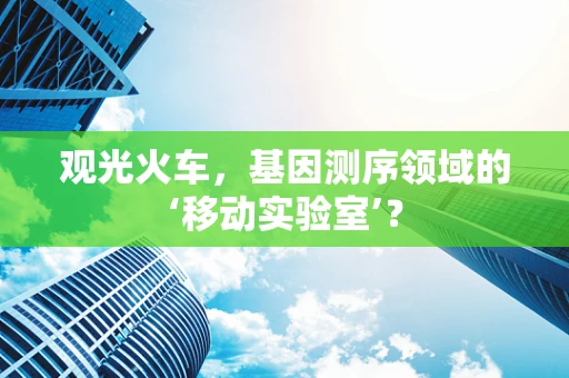 观光火车，基因测序领域的‘移动实验室’？