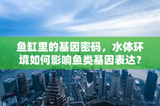 鱼缸里的基因密码，水体环境如何影响鱼类基因表达？