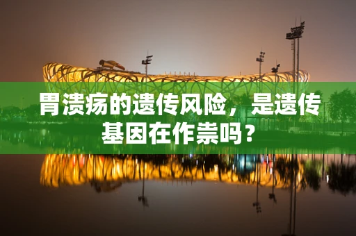 胃溃疡的遗传风险，是遗传基因在作祟吗？